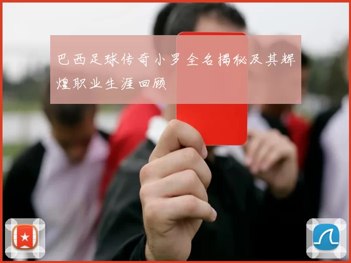 巴西足球传奇小罗全名揭秘及其辉煌职业生涯回顾
