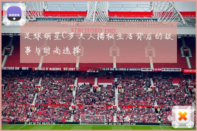 足球明星C罗夫人揭秘生活背后的故事与时尚选择