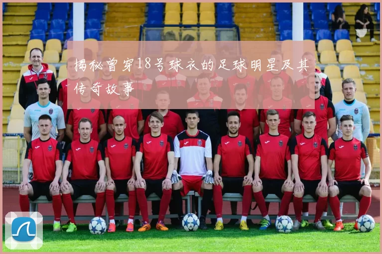 揭秘曾穿18号球衣的足球明星及其传奇故事