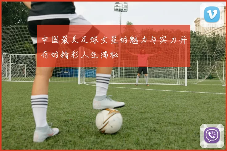 中国最美足球女星的魅力与实力并存的精彩人生揭秘