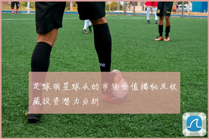 足球明星球衣的市场价值揭秘及收藏投资潜力分析