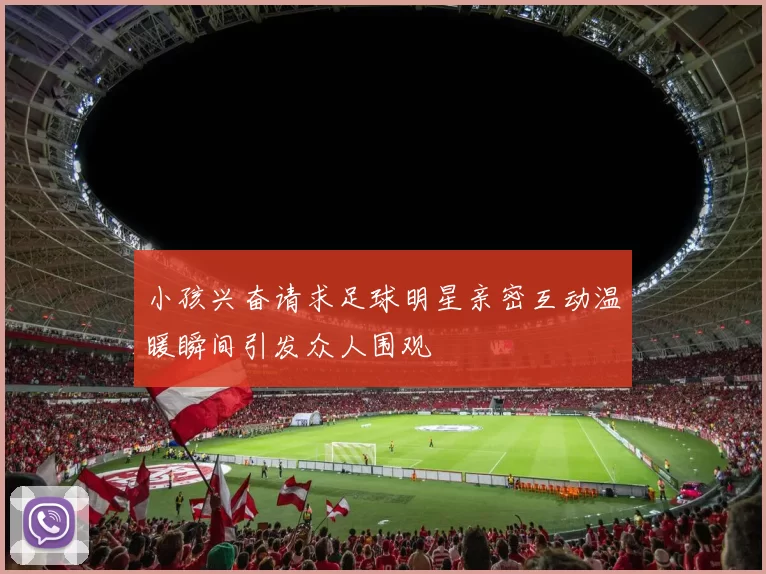 小孩兴奋请求足球明星亲密互动温暖瞬间引发众人围观