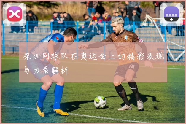 深圳网球队在奥运会上的精彩表现与力量解析