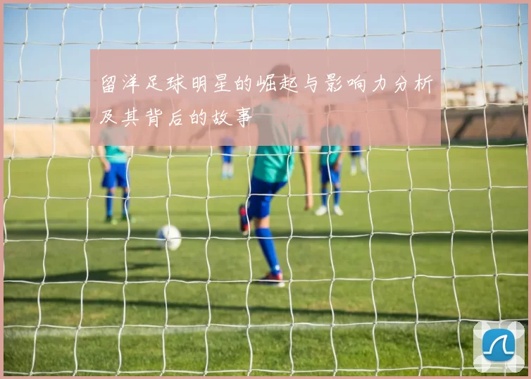 留洋足球明星的崛起与影响力分析及其背后的故事