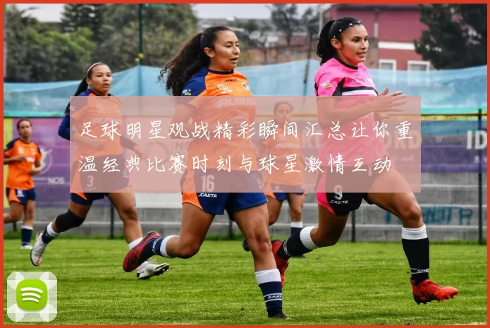 足球明星观战精彩瞬间汇总让你重温经典比赛时刻与球星激情互动