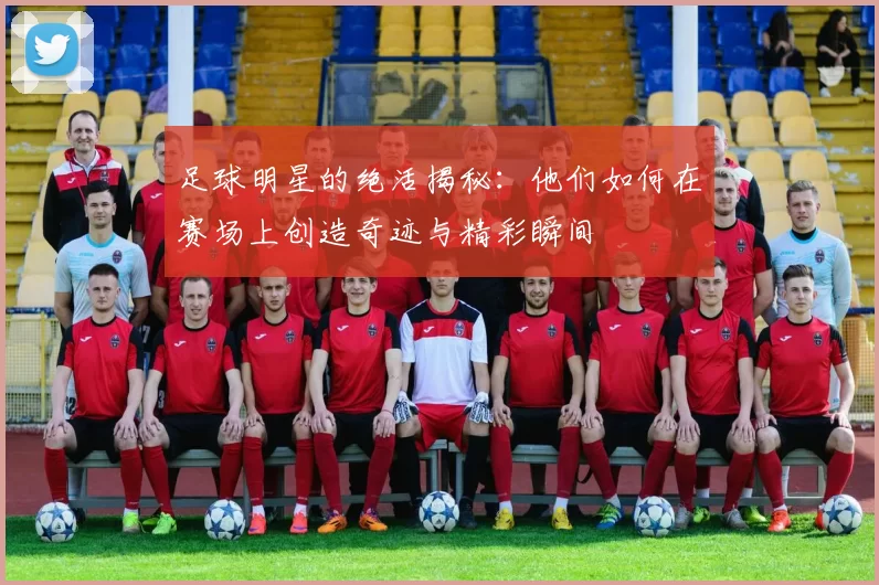 足球明星的绝活揭秘：他们如何在赛场上创造奇迹与精彩瞬间