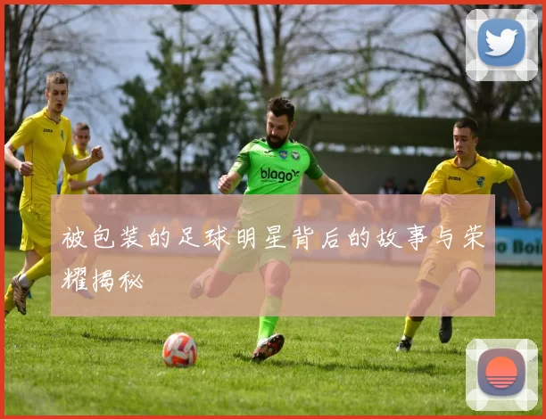 被包装的足球明星背后的故事与荣耀揭秘