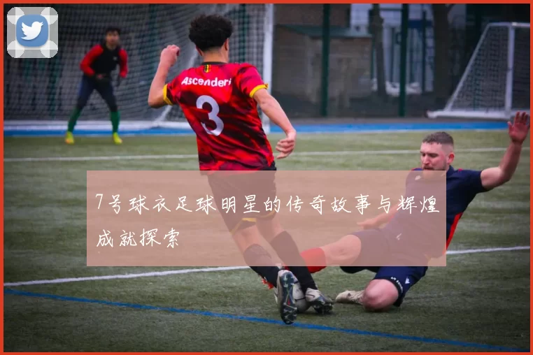 7号球衣足球明星的传奇故事与辉煌成就探索