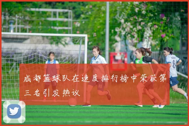 成都篮球队在速度排行榜中荣获第三名引发热议