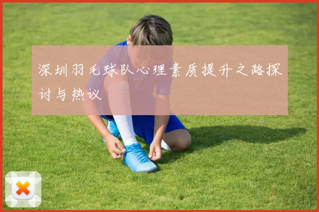 深圳羽毛球队心理素质提升之路探讨与热议