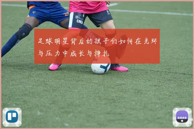 足球明星背后的孩子们如何在光环与压力中成长与挣扎