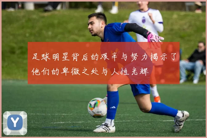 足球明星背后的艰辛与努力揭示了他们的卑微之处与人性光辉