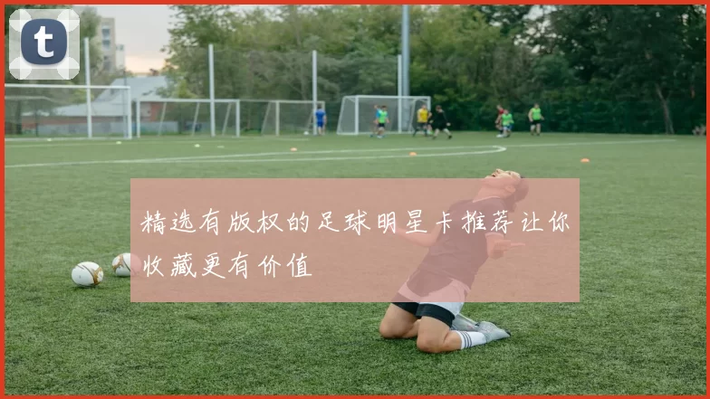 精选有版权的足球明星卡推荐让你收藏更有价值