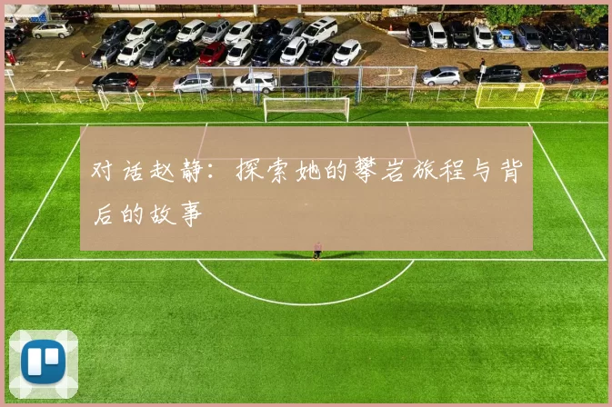 对话赵静：探索她的攀岩旅程与背后的故事