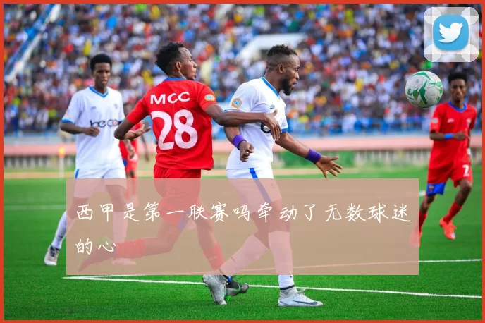 西甲是第一联赛吗牵动了无数球迷的心