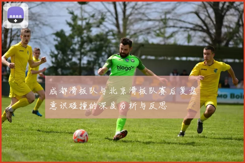 成都滑板队与北京滑板队赛后复盘意识碰撞的深度分析与反思