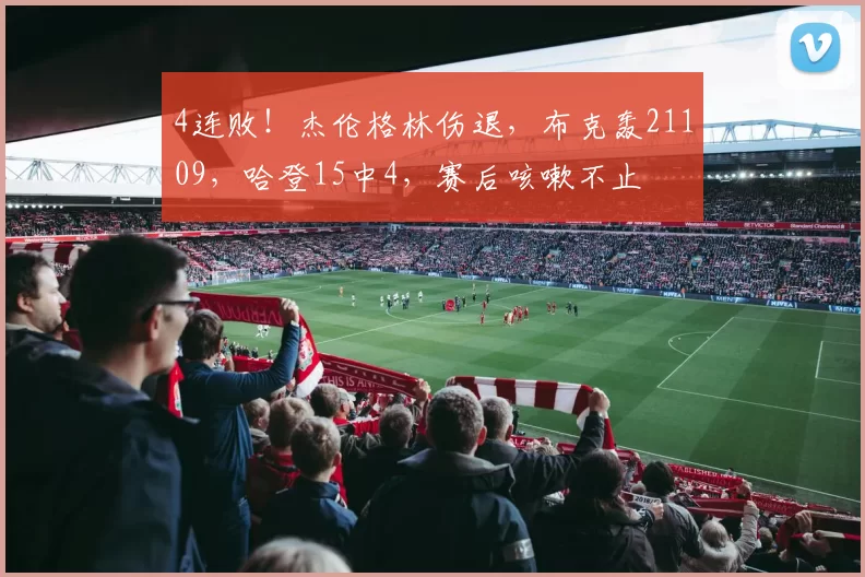 4连败！杰伦格林伤退，布克轰21109，哈登15中4，赛后咳嗽不止
