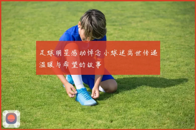 足球明星感动悼念小球迷离世传递温暖与希望的故事