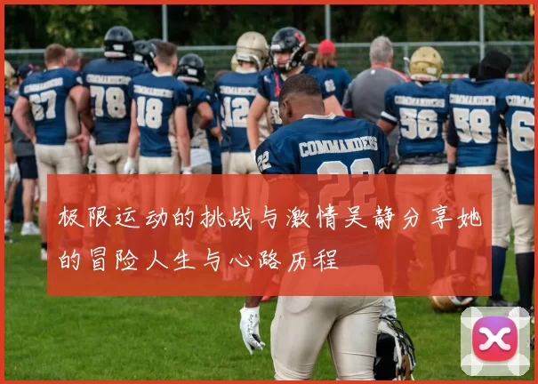 极限运动的挑战与激情吴静分享她的冒险人生与心路历程