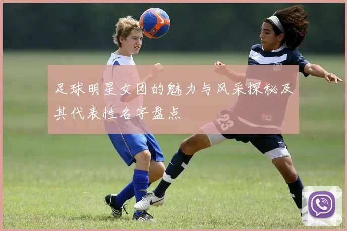 足球明星女团的魅力与风采探秘及其代表性名字盘点