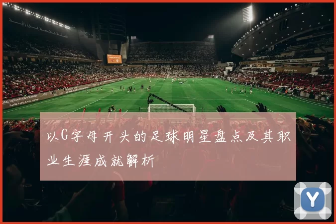 以G字母开头的足球明星盘点及其职业生涯成就解析