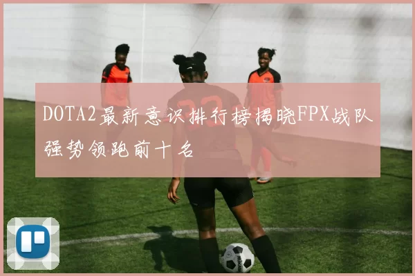 DOTA2最新意识排行榜揭晓FPX战队强势领跑前十名