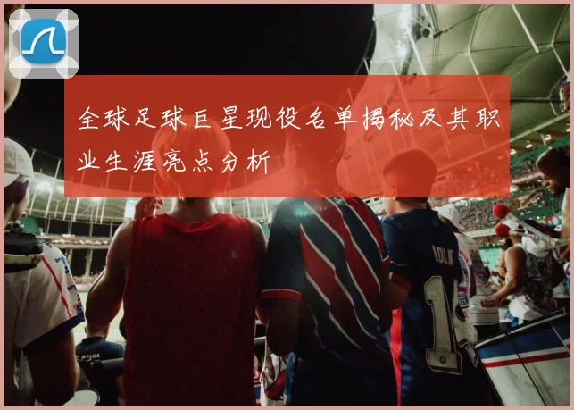 全球足球巨星现役名单揭秘及其职业生涯亮点分析