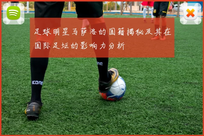 足球明星马萨洛的国籍揭秘及其在国际足坛的影响力分析
