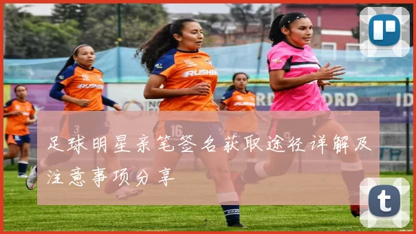 足球明星亲笔签名获取途径详解及注意事项分享