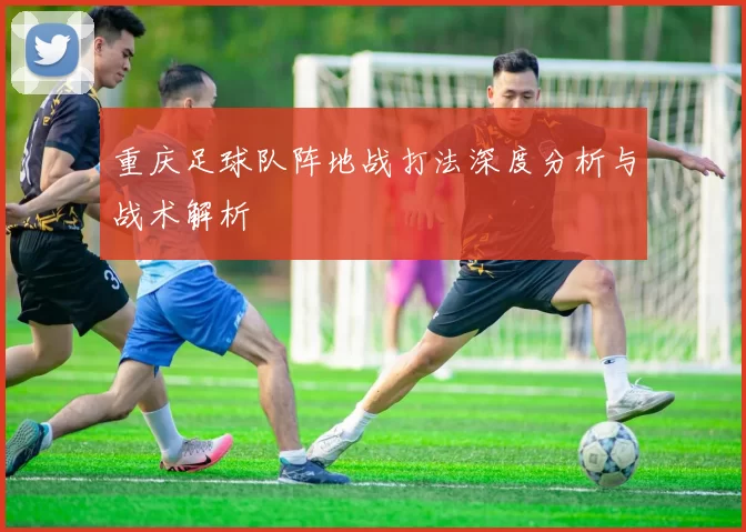 重庆足球队阵地战打法深度分析与战术解析