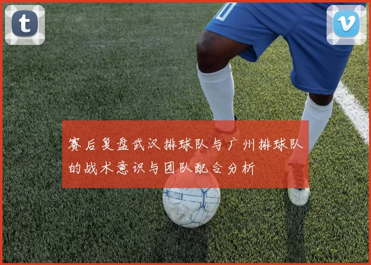 赛后复盘武汉排球队与广州排球队的战术意识与团队配合分析