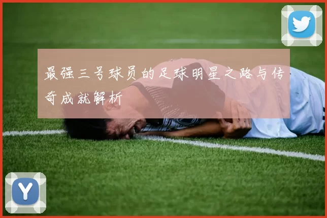 最强三号球员的足球明星之路与传奇成就解析