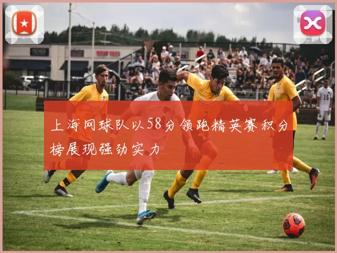 上海网球队以58分领跑精英赛积分榜展现强劲实力