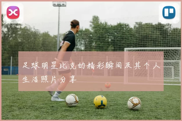 足球明星比克的精彩瞬间及其个人生活照片分享