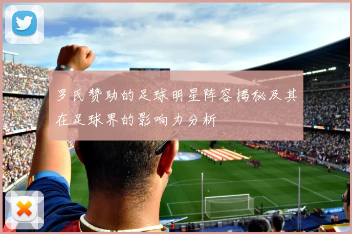 罗氏赞助的足球明星阵容揭秘及其在足球界的影响力分析