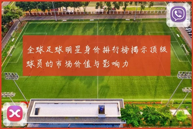 全球足球明星身价排行榜揭示顶级球员的市场价值与影响力