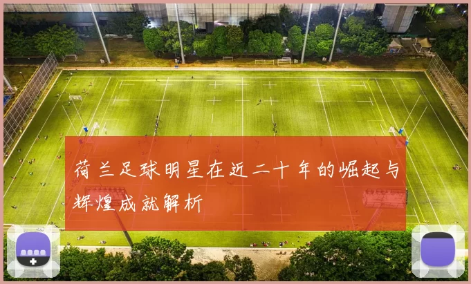 荷兰足球明星在近二十年的崛起与辉煌成就解析