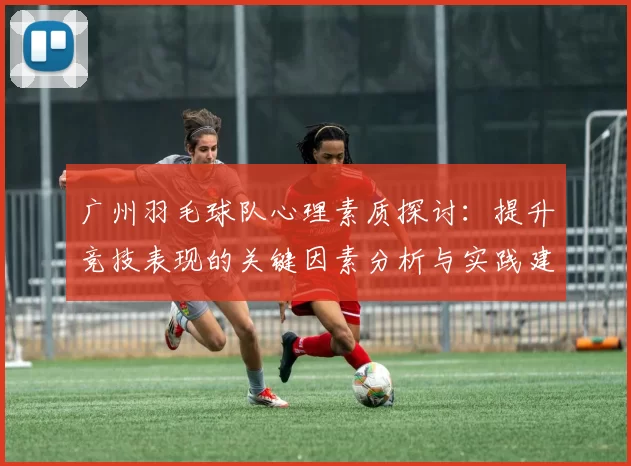 广州羽毛球队心理素质探讨：提升竞技表现的关键因素分析与实践建议