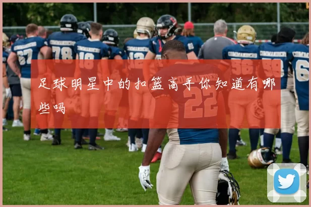 足球明星中的扣篮高手你知道有哪些吗