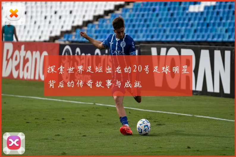 探索世界足坛出名的20号足球明星背后的传奇故事与成就