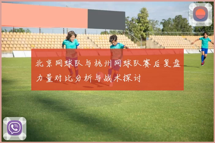 北京网球队与杭州网球队赛后复盘力量对比分析与战术探讨