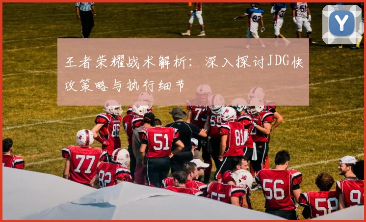 王者荣耀战术解析：深入探讨JDG快攻策略与执行细节