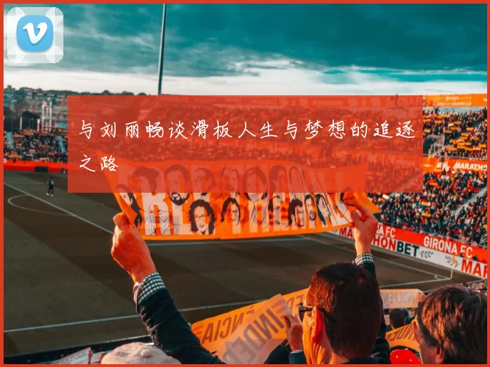 与刘丽畅谈滑板人生与梦想的追逐之路