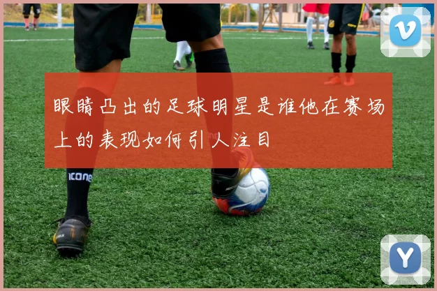 眼睛凸出的足球明星是谁他在赛场上的表现如何引人注目