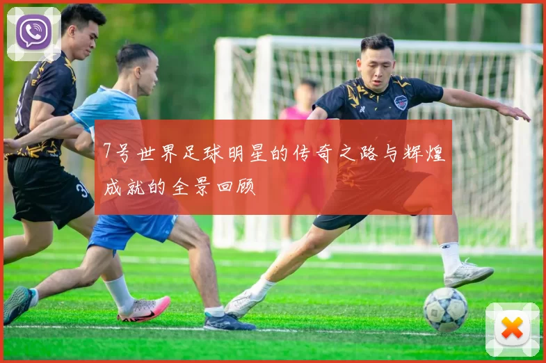 7号世界足球明星的传奇之路与辉煌成就的全景回顾