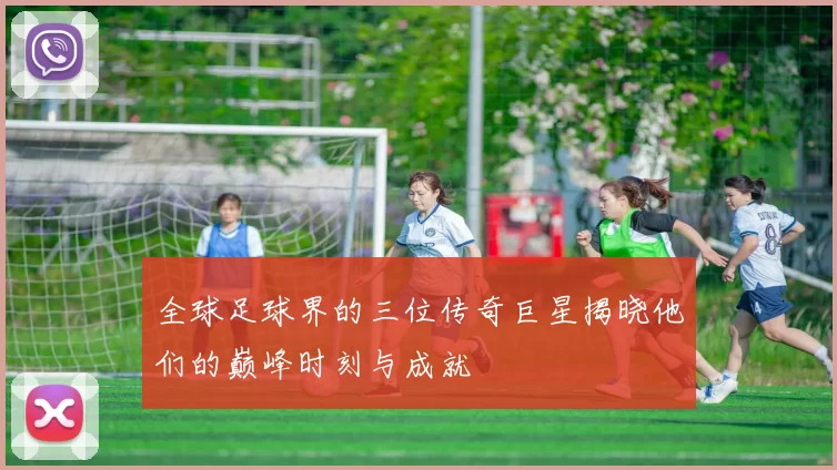 全球足球界的三位传奇巨星揭晓他们的巅峰时刻与成就