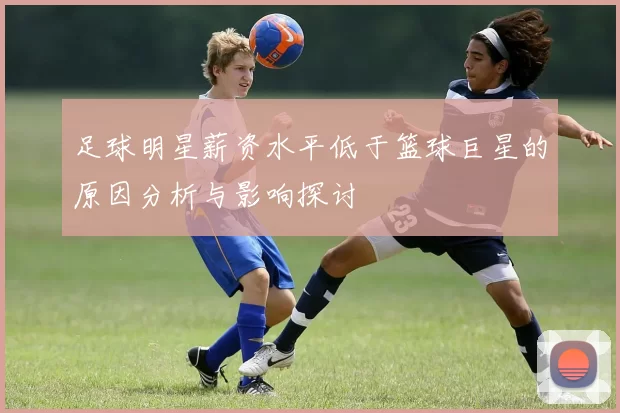 足球明星薪资水平低于篮球巨星的原因分析与影响探讨