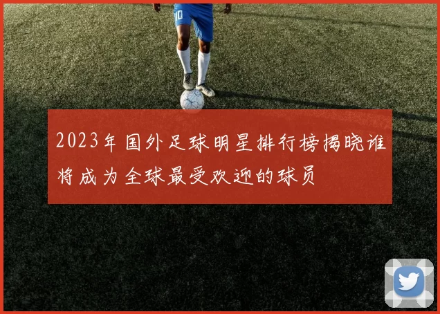 2023年国外足球明星排行榜揭晓谁将成为全球最受欢迎的球员