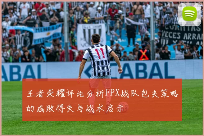 王者荣耀评论分析FPX战队包夹策略的成败得失与战术启示