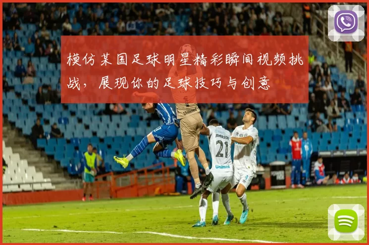模仿某国足球明星精彩瞬间视频挑战，展现你的足球技巧与创意